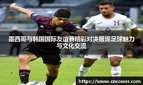 墨西哥与韩国国际友谊赛精彩对决展现足球魅力与文化交流